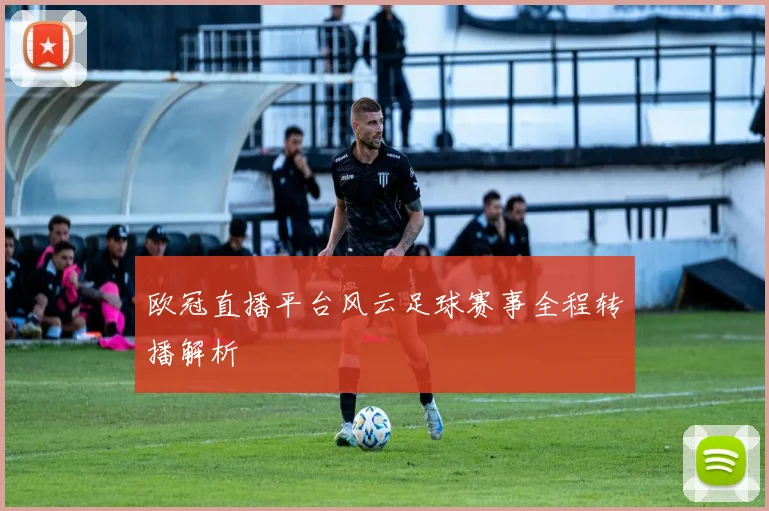 欧冠直播平台风云足球赛事全程转播解析