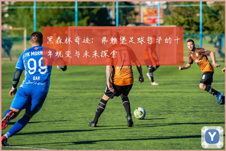 黑森林奇迹：弗赖堡足球哲学的十年蜕变与未来探索